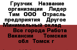 Грузчик › Название организации ­ Лидер Тим, ООО › Отрасль предприятия ­ Другое › Минимальный оклад ­ 7 000 - Все города Работа » Вакансии   . Томская обл.,Томск г.